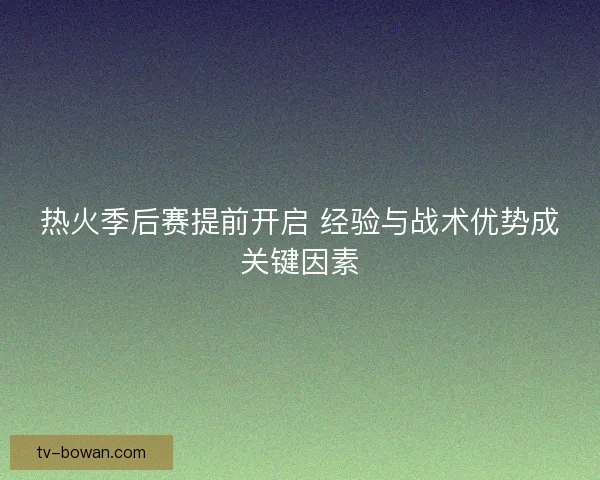 热火季后赛提前开启 经验与战术优势成关键因素