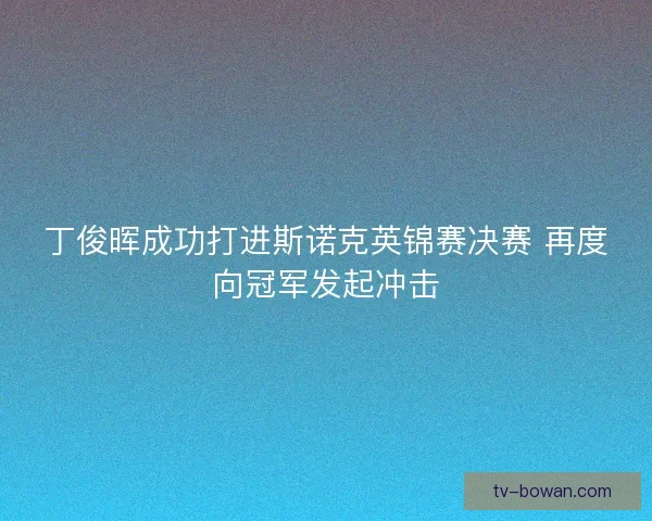 丁俊晖成功打进斯诺克英锦赛决赛 再度向冠军发起冲击