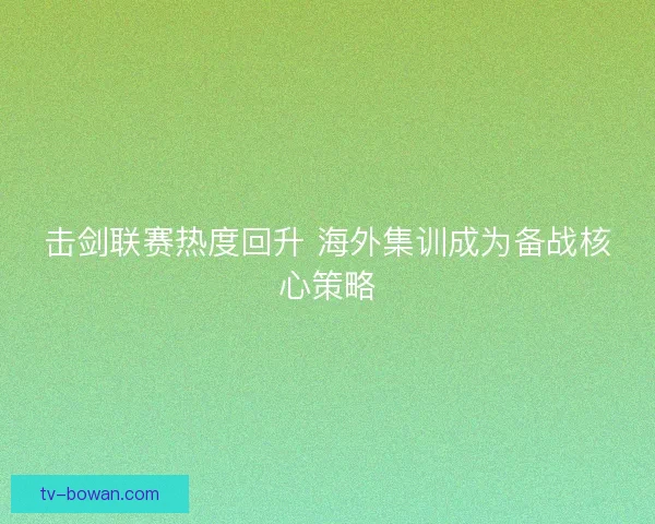 击剑联赛热度回升 海外集训成为备战核心策略