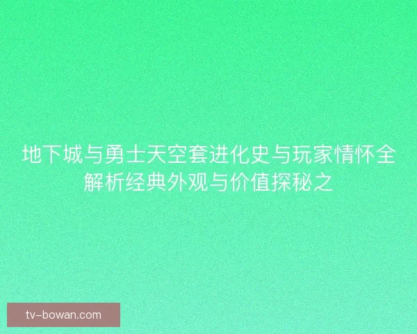 地下城与勇士天空套进化史与玩家情怀全解析经典外观与价值探秘之