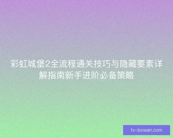 彩虹城堡2全流程通关技巧与隐藏要素详解指南新手进阶必备策略