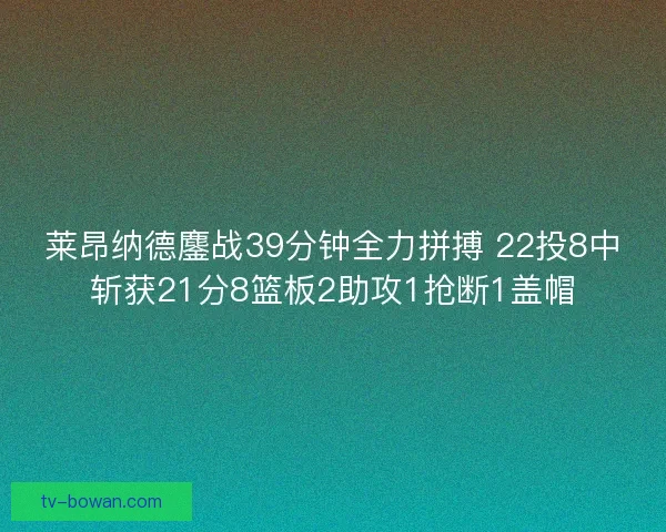 莱昂纳德鏖战39分钟全力拼搏 22投8中斩获21分8篮板2助攻1抢断1盖帽 莱昂纳德鏖战39分钟全力拼搏 22投8中斩获21分8篮板2助攻1抢断1盖帽