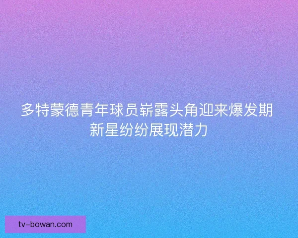 多特蒙德青年球员崭露头角迎来爆发期 新星纷纷展现潜力