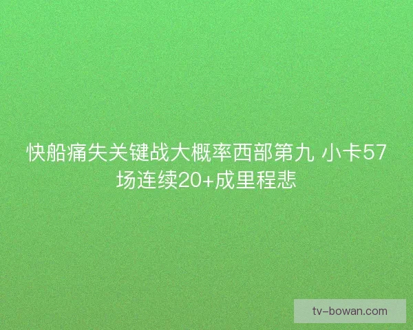 快船痛失关键战大概率西部第九 小卡57场连续20+成里程悲