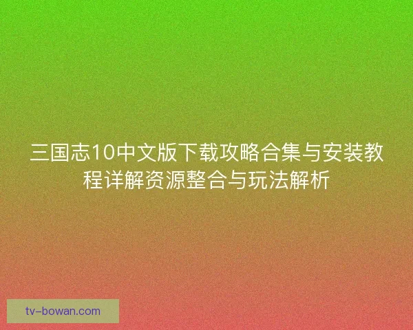 三国志10中文版下载攻略合集与安装教程详解资源整合与玩法解析