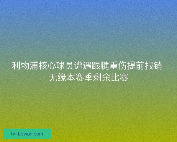 利物浦核心球员遭遇跟腱重伤提前报销 无缘本赛季剩余比赛 利物浦核心球员遭遇跟腱重伤提前报销 无缘本赛季剩余比赛