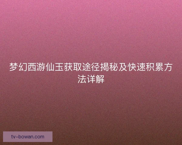 梦幻西游仙玉获取途径揭秘及快速积累方法详解