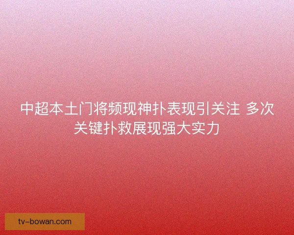 中超本土门将频现神扑表现引关注 多次关键扑救展现强大实力