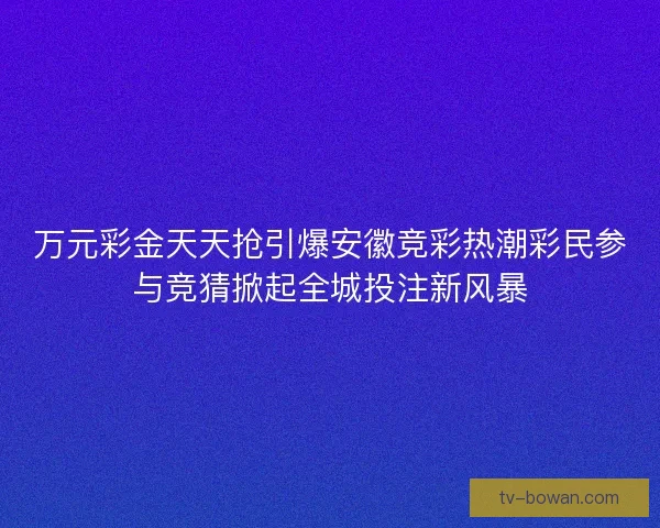 万元彩金天天抢引爆安徽竞彩热潮彩民参与竞猜掀起全城投注新风暴