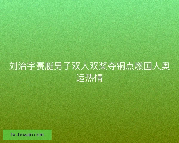刘治宇赛艇男子双人双桨夺铜点燃国人奥运热情