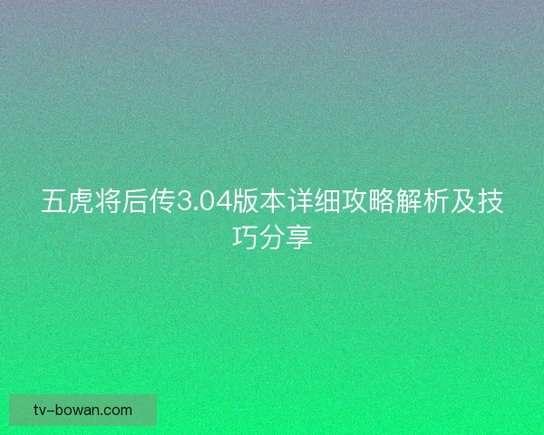 五虎将后传3.04版本详细攻略解析及技巧分享
