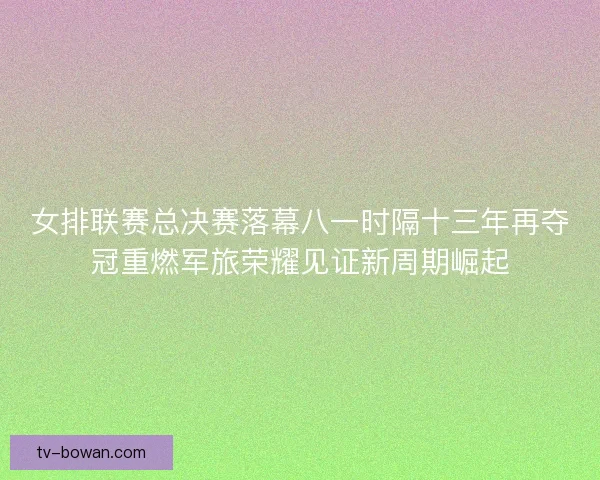 女排联赛总决赛落幕八一时隔十三年再夺冠重燃军旅荣耀见证新周期崛起 女排联赛总决赛落幕八一时隔十三年再夺冠重燃军旅荣耀见证新周期崛起